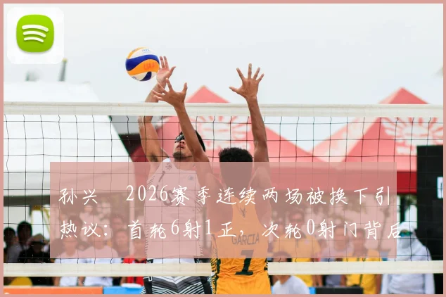 孙兴慜2026赛季连续两场被换下引热议：首轮6射1正，次轮0射门背后原因解析