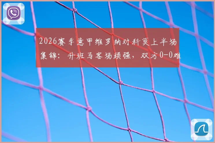 2026赛季意甲维罗纳对科莫上半场集锦：升班马客场顽强，双方0-0难破僵局