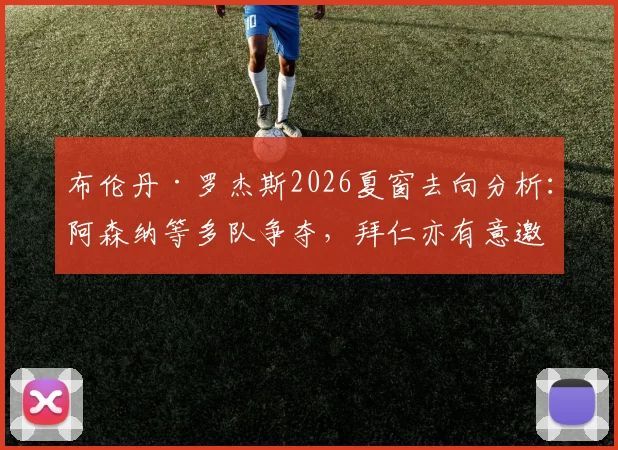 布伦丹·罗杰斯2026夏窗去向分析:阿森纳等多队争夺,拜仁亦有意邀其执教