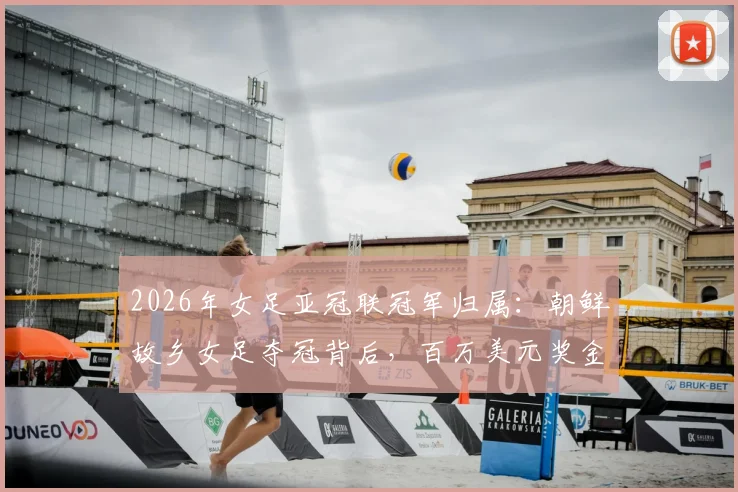 2026年女足亚冠联冠军归属：朝鲜故乡女足夺冠背后，百万美元奖金为何无法顺利带走？