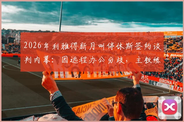 2026年利雅得新月叫停休斯签约谈判内幕：因远程办公分歧，主教练人选再生变数