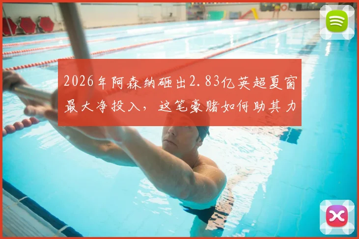 2026年阿森纳砸出2.83亿英超夏窗最大净投入，这笔豪赌如何助其力压曼城利物浦夺冠？