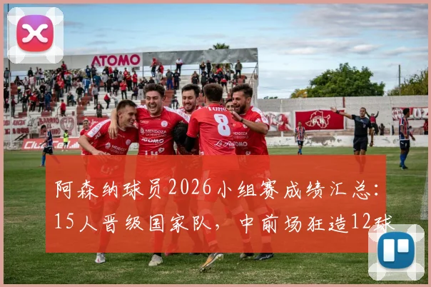 阿森纳球员2026小组赛成绩汇总：15人晋级国家队，中前场狂造12球，这3人成关键先生