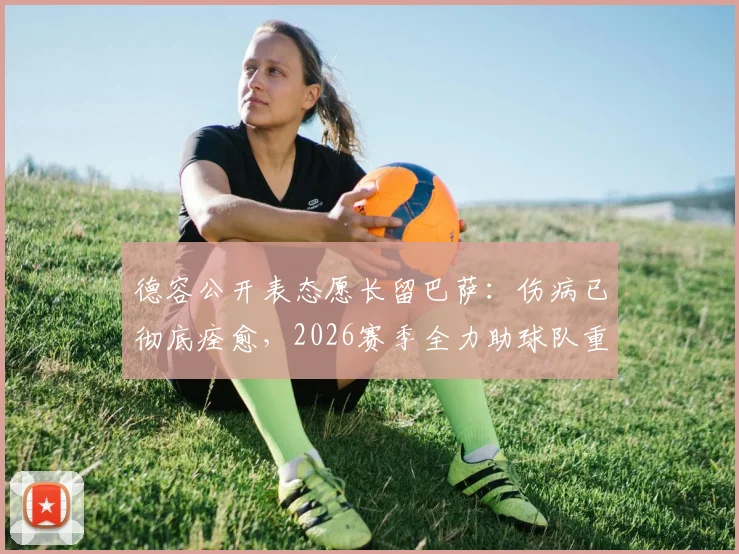 德容公开表态愿长留巴萨：伤病已彻底痊愈，2026赛季全力助球队重返巅峰