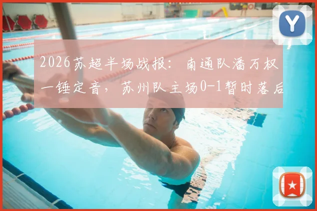 2026苏超半场战报：南通队潘万权一锤定音，苏州队主场0-1暂时落后，南通队赛程与苏州队名单一览