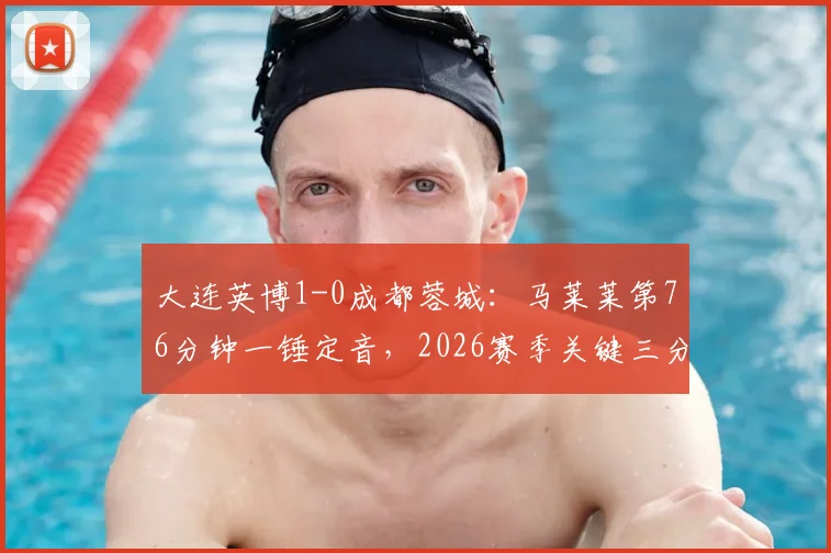 大连英博1-0成都蓉城：马莱莱第76分钟一锤定音，2026赛季关键三分到手