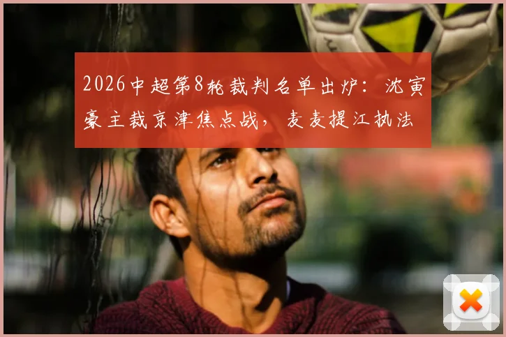 2026中超第8轮裁判名单出炉：沈寅豪主裁京津焦点战，麦麦提江执法青岛海牛对阵山东泰山