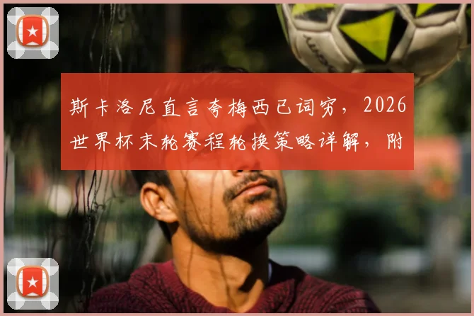 斯卡洛尼直言夸梅西已词穷，2026世界杯末轮赛程轮换策略详解，附教练完整访谈要点