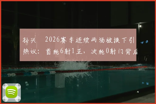 孙兴慜2026赛季连续两场被换下引热议：首轮6射1正，次轮0射门背后原因解析