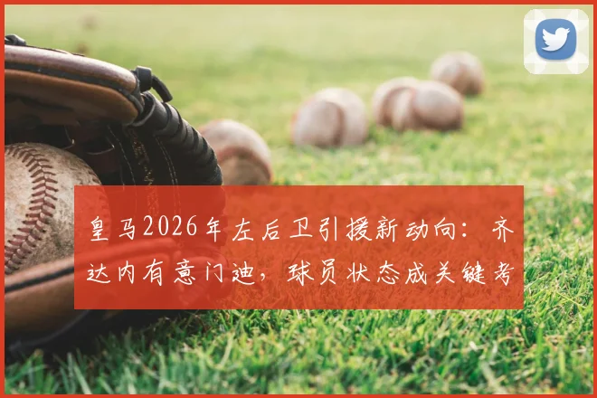 皇马2026年左后卫引援新动向：齐达内有意门迪，球员状态成关键考量因素