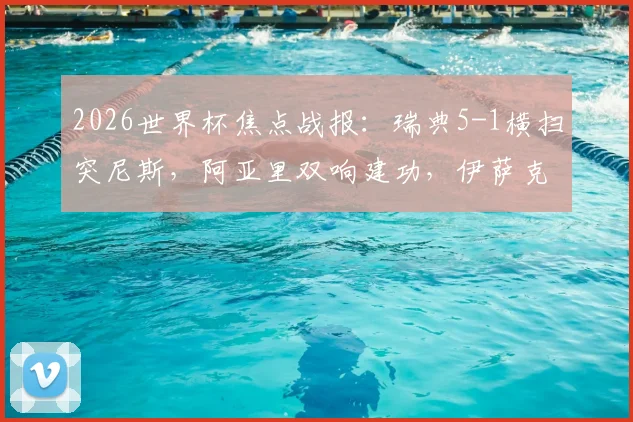 2026世界杯焦点战报：瑞典5-1横扫突尼斯，阿亚里双响建功，伊萨克独造三球全程回放