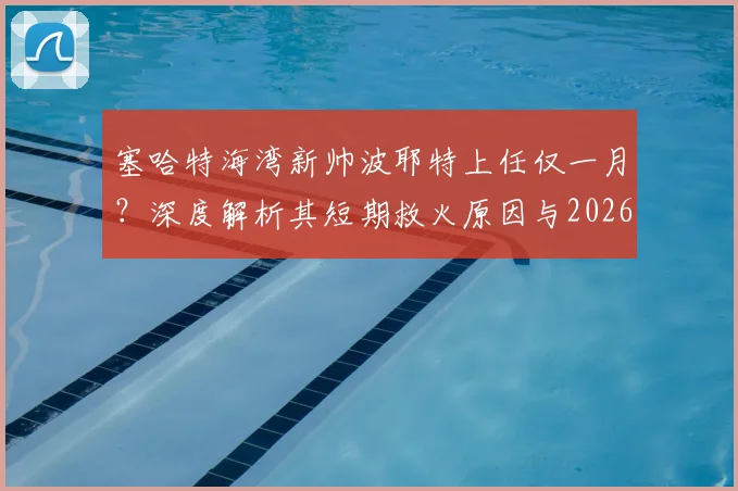 塞哈特海湾新帅波耶特上任仅一月？深度解析其短期救火原因与2026年执教国家队的终极梦想