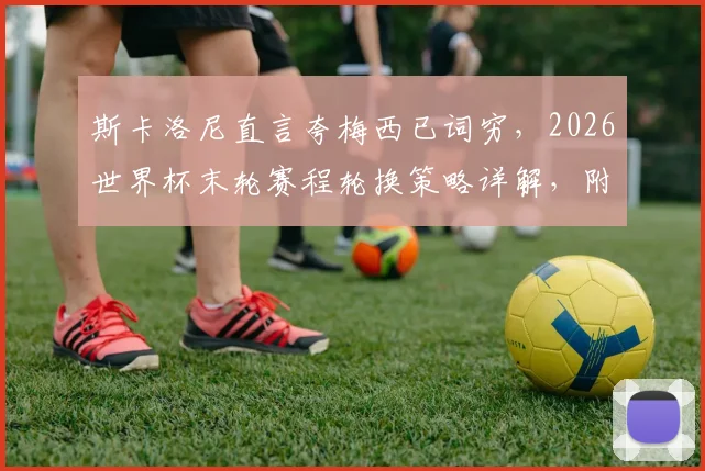 斯卡洛尼直言夸梅西已词穷，2026世界杯末轮赛程轮换策略详解，附教练完整访谈要点