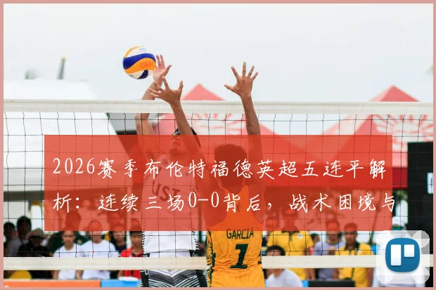 2026赛季布伦特福德英超五连平解析：连续三场0-0背后，战术困境与保级前景探讨