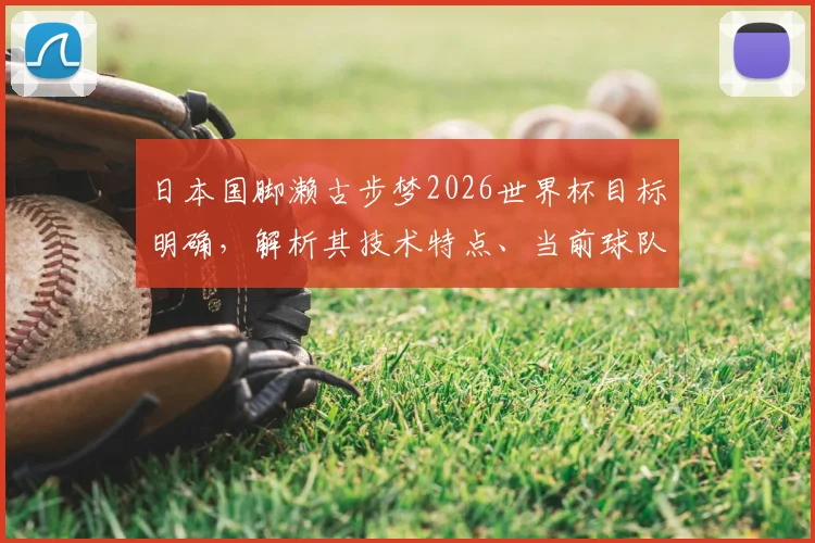 日本国脚濑古步梦2026世界杯目标明确，解析其技术特点、当前球队表现及未来转会前景