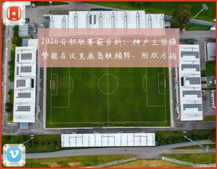 2026日职联赛前分析：神户主场强势能否攻克鹿岛铁桶阵，附双方战术打法解读