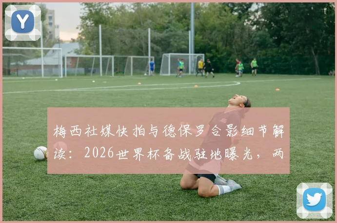 梅西社媒快拍与德保罗合影细节解读：2026世界杯备战驻地曝光，两人默契关系引热议