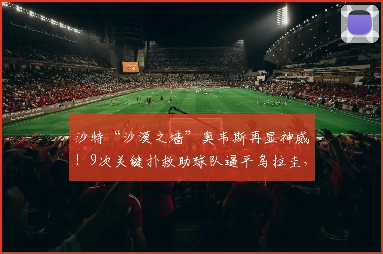 沙特“沙漠之墙”奥韦斯再显神威！9次关键扑救助球队逼平乌拉圭，2026年曾5次扑出阿根廷射门
