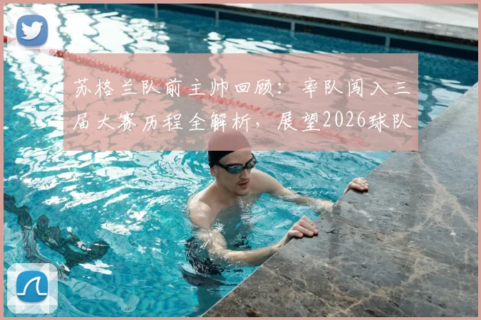 苏格兰队前主帅回顾：率队闯入三届大赛历程全解析，展望2026球队崛起之路