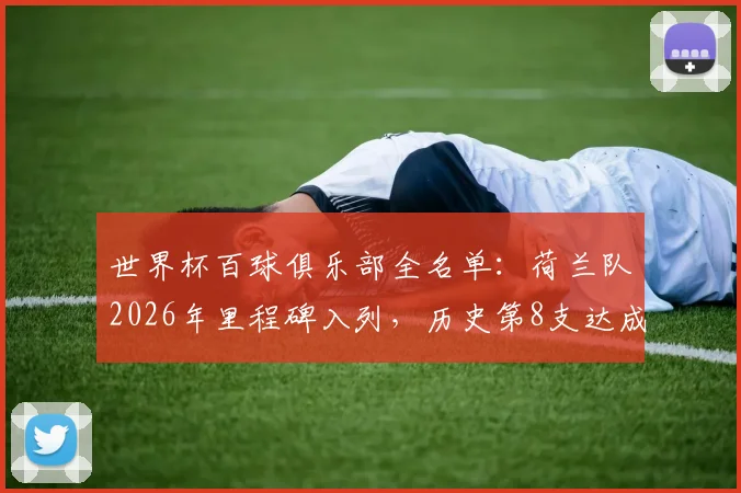 世界杯百球俱乐部全名单：荷兰队2026年里程碑入列，历史第8支达成球队详解，附总进球数排名