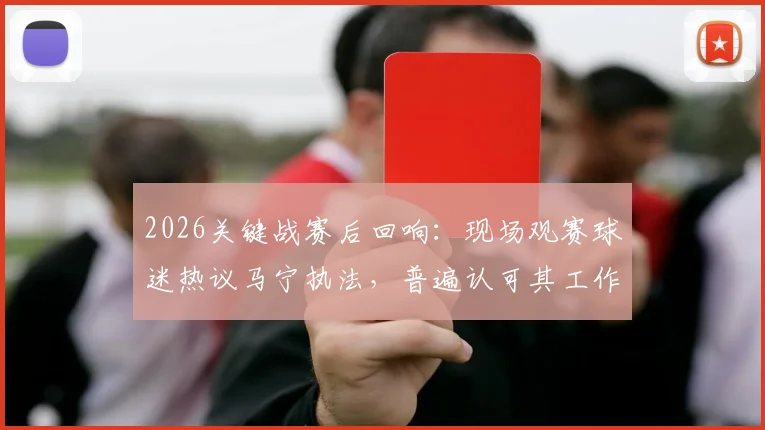 2026关键战赛后回响：现场观赛球迷热议马宁执法，普遍认可其工作完成度与判罚表现