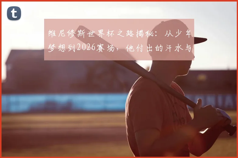 维尼修斯世界杯之路揭秘：从少年梦想到2026赛场，他付出的汗水与坚持
