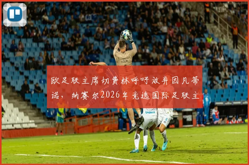 欧足联主席切费林呼吁放弃因凡蒂诺，纳赛尔2026年竞选国际足联主席前景分析