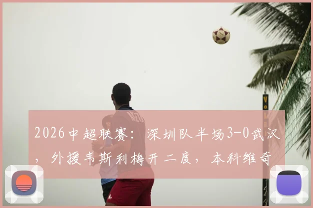 2026中超联赛：深圳队半场3-0武汉，外援韦斯利梅开二度，本科维奇锦上添花