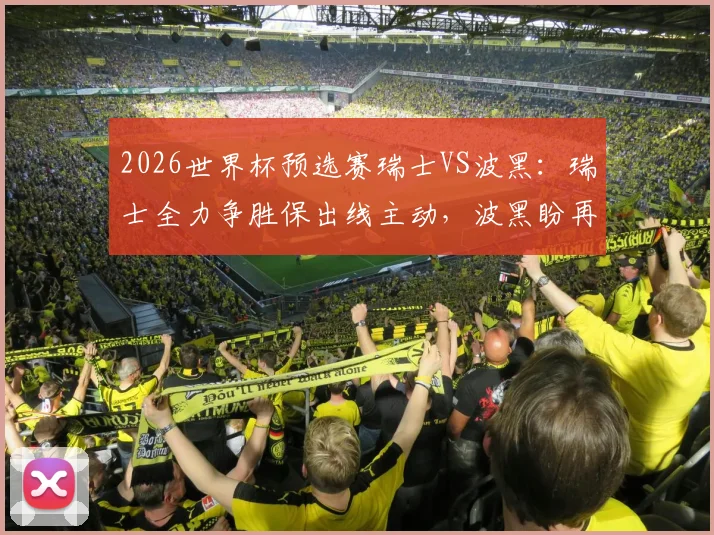 2026世界杯预选赛瑞士VS波黑:瑞士全力争胜保出线主动,波黑盼再造冷门抢分,附两队阵容战术解析