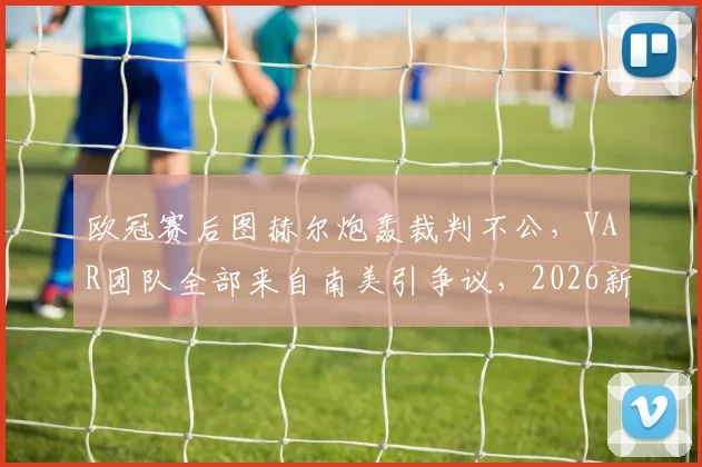 欧冠赛后图赫尔炮轰裁判不公,VAR团队全部来自南美引争议,2026新赛季判罚规则面临审视