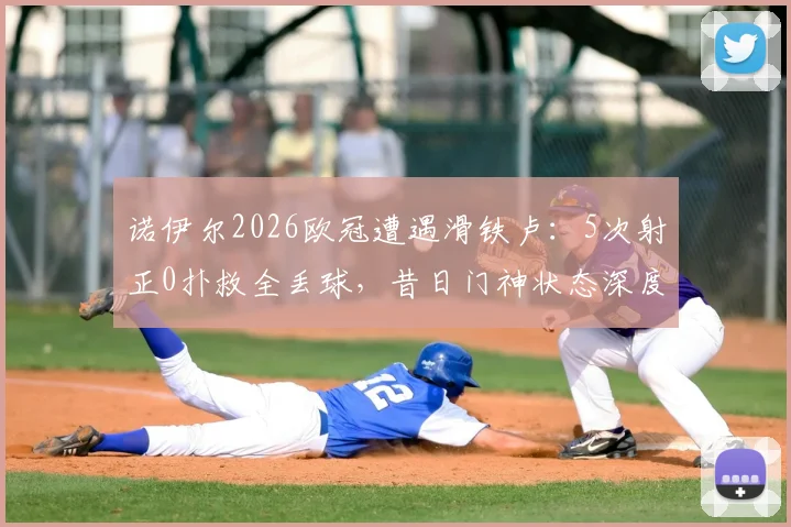 诺伊尔2026欧冠遭遇滑铁卢：5次射正0扑救全丢球，昔日门神状态深度分析