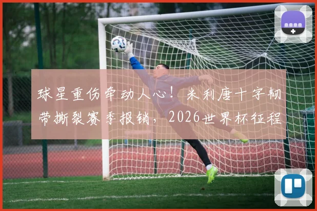 球星重伤牵动人心！米利唐十字韧带撕裂赛季报销，2026世界杯征程蒙阴影，皇马后防与巴西队如何应对？