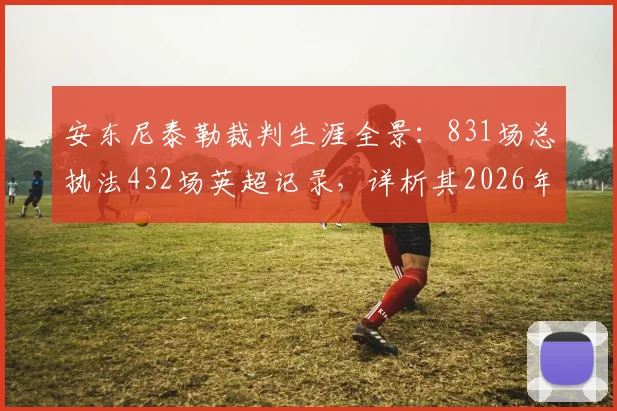安东尼泰勒裁判生涯全景：831场总执法432场英超记录，详析其2026年争议与经典判罚