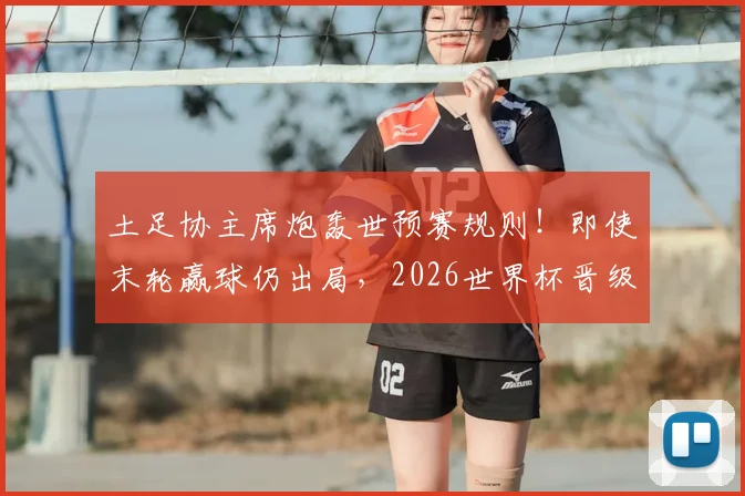 土足协主席炮轰世预赛规则！即使末轮赢球仍出局，2026世界杯晋级机制引热议
