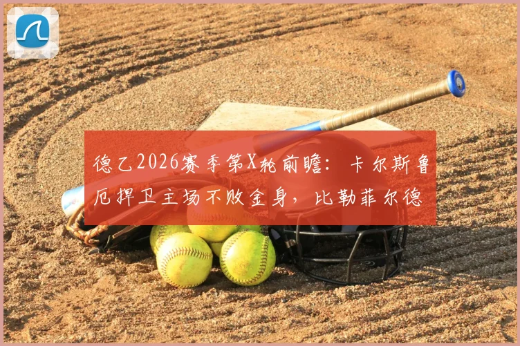 德乙2026赛季第X轮前瞻：卡尔斯鲁厄捍卫主场不败金身，比勒菲尔德能否终结客场连败颓势？深度解析两队近况