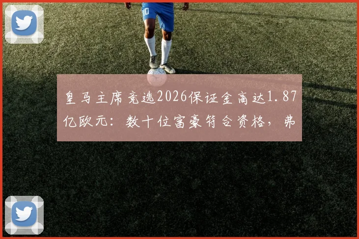 皇马主席竞选2026保证金高达1.87亿欧元：数十位富豪符合资格，弗洛伦蒂诺连任悬念几何？