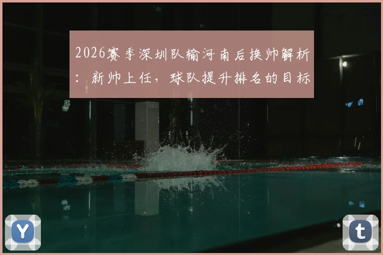 2026赛季深圳队输河南后换帅解析：新帅上任，球队提升排名的目标与挑战何在？
