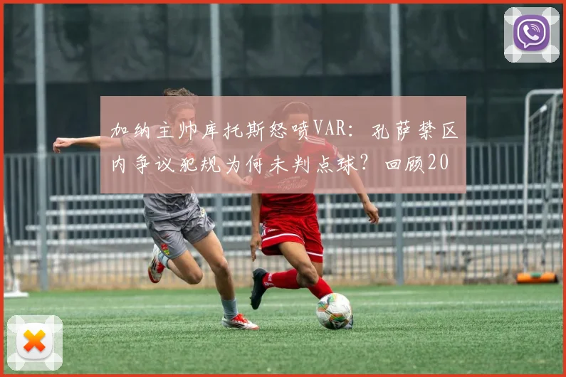 加纳主帅库托斯怒喷VAR：孔萨禁区内争议犯规为何未判点球？回顾2026争议瞬间