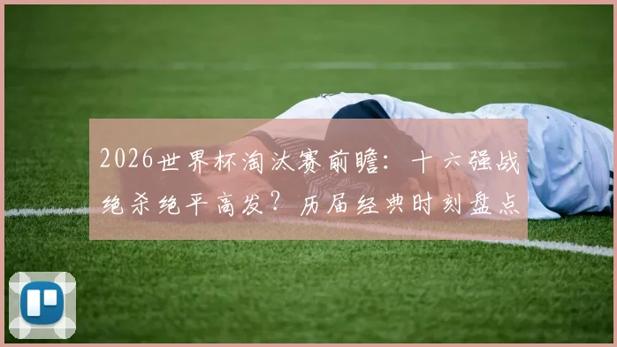 2026世界杯淘汰赛前瞻：十六强战绝杀绝平高发？历届经典时刻盘点与赛事悬念解析