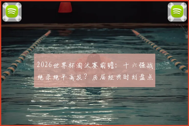 2026世界杯淘汰赛前瞻:十六强战绝杀绝平高发?历届经典时刻盘点与赛事悬念解析