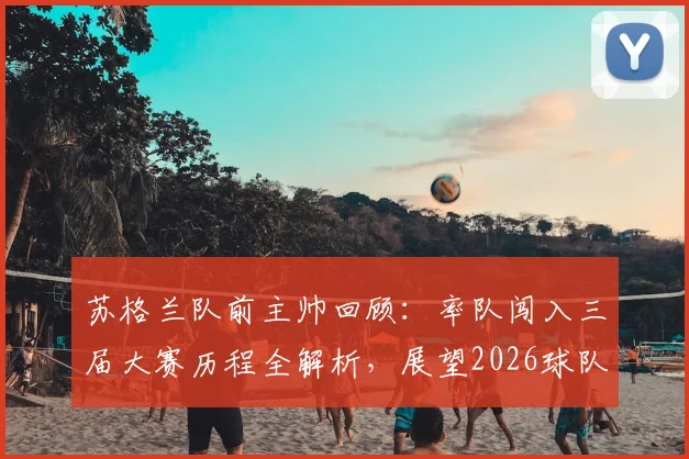 苏格兰队前主帅回顾：率队闯入三届大赛历程全解析，展望2026球队崛起之路