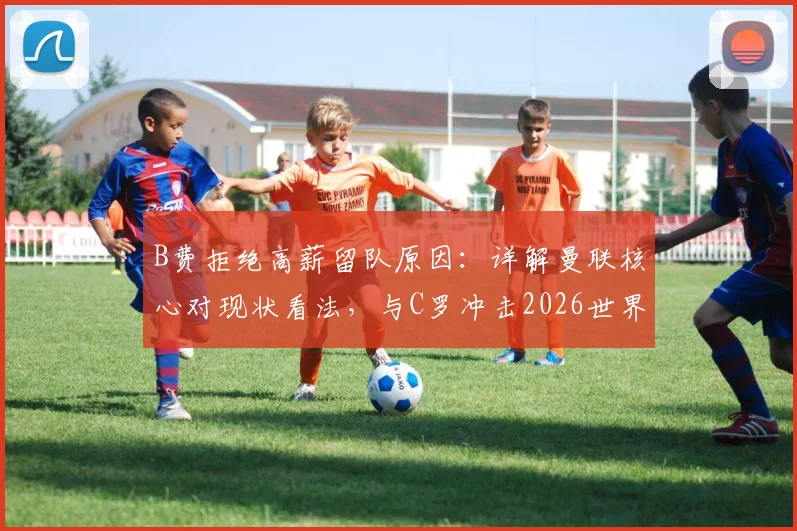 B费拒绝高薪留队原因:详解曼联核心对现状看法,与C罗冲击2026世界杯成最大动力
