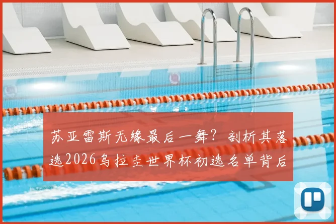 苏亚雷斯无缘最后一舞？剖析其落选2026乌拉圭世界杯初选名单背后原因及未来展望