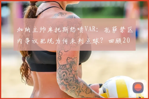 加纳主帅库托斯怒喷VAR:孔萨禁区内争议犯规为何未判点球?回顾2026争议瞬间