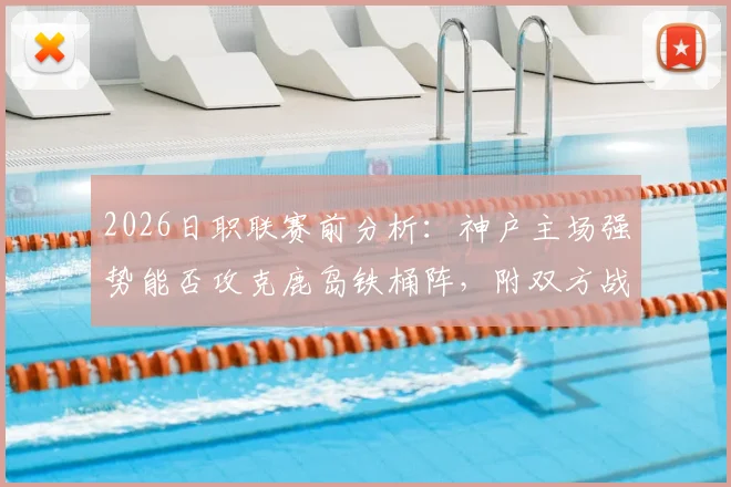 2026日职联赛前分析:神户主场强势能否攻克鹿岛铁桶阵,附双方战术打法解读