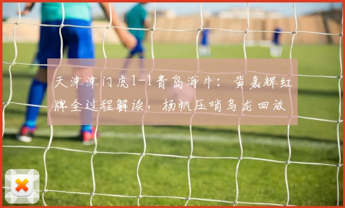 天津津门虎1-1青岛海牛:黄嘉辉红牌全过程解读,杨帆压哨乌龙回放,10人应战战术复盘