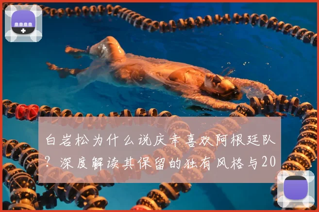 白岩松为什么说庆幸喜欢阿根廷队?深度解读其保留的独有风格与2026前景