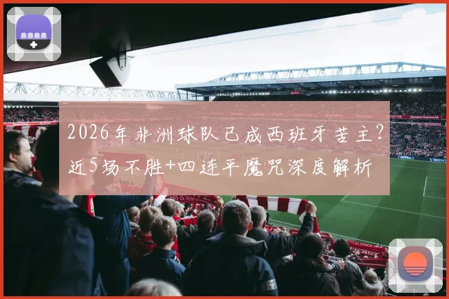 2026年非洲球队已成西班牙苦主？近5场不胜+四连平魔咒深度解析