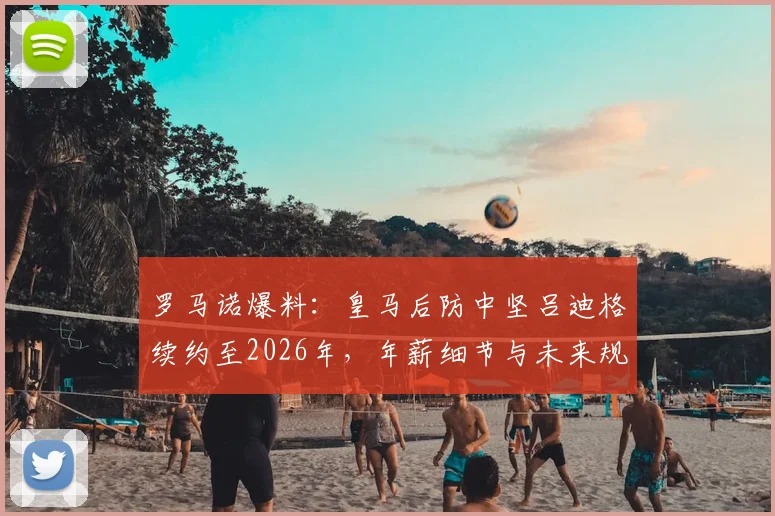 罗马诺爆料：皇马后防中坚吕迪格续约至2026年，年薪细节与未来规划全解析
