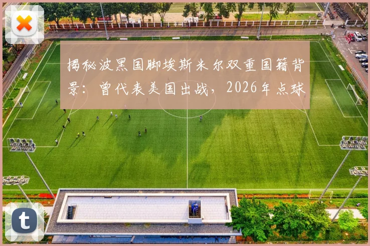 揭秘波黑国脚埃斯米尔双重国籍背景:曾代表美国出战,2026年点球关键战淘汰意大利